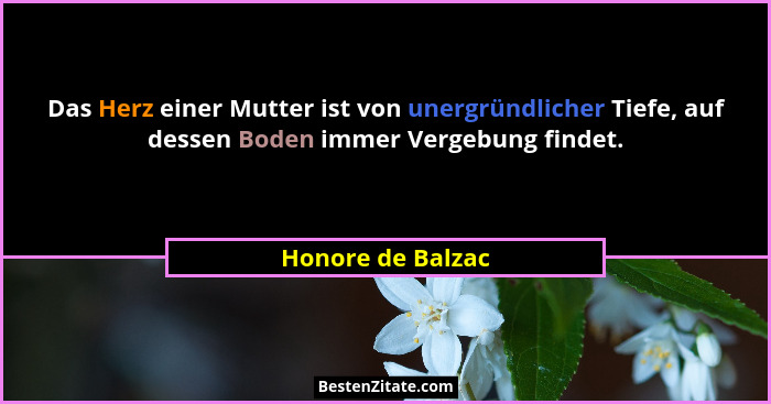 Das Herz einer Mutter ist von unergründlicher Tiefe, auf dessen Boden immer Vergebung findet.... - Honore de Balzac