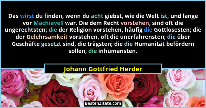 Das wirst du finden, wenn du acht giebst, wie die Welt ist, und lange vor Machiavell war. Die dem Recht vorstehen, sind oft... - Johann Gottfried Herder