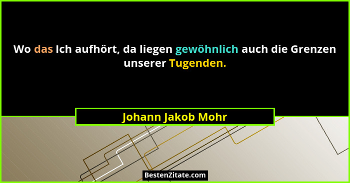 Wo das Ich aufhört, da liegen gewöhnlich auch die Grenzen unserer Tugenden.... - Johann Jakob Mohr
