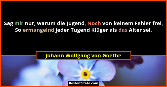 Sag mir nur, warum die Jugend, Noch von keinem Fehler frei, So ermangelnd jeder Tugend Klüger als das Alter sei.... - Johann Wolfgang von Goethe