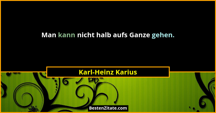 Man kann nicht halb aufs Ganze gehen.... - Karl-Heinz Karius