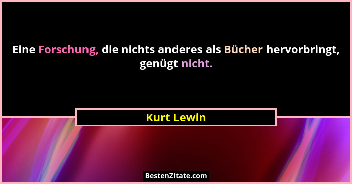 Eine Forschung, die nichts anderes als Bücher hervorbringt, genügt nicht.... - Kurt Lewin
