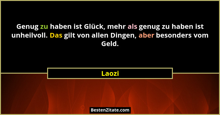 Genug zu haben ist Glück, mehr als genug zu haben ist unheilvoll. Das gilt von allen Dingen, aber besonders vom Geld.... - Laozi