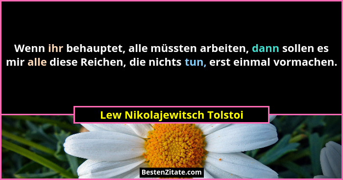 Wenn ihr behauptet, alle müssten arbeiten, dann sollen es mir alle diese Reichen, die nichts tun, erst einmal vormachen.... - Lew Nikolajewitsch Tolstoi