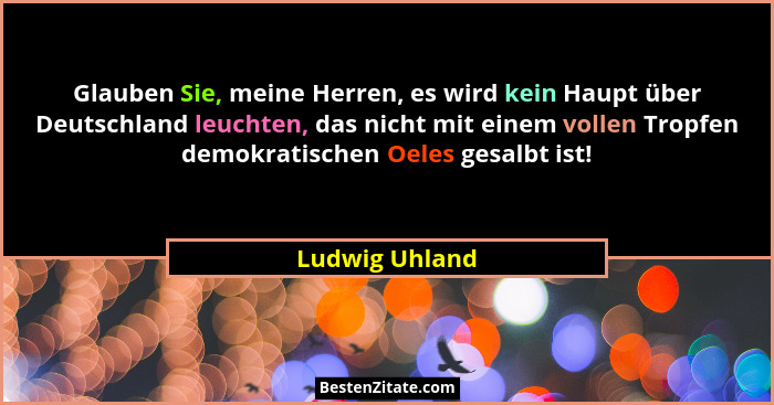 Glauben Sie, meine Herren, es wird kein Haupt über Deutschland leuchten, das nicht mit einem vollen Tropfen demokratischen Oeles gesal... - Ludwig Uhland