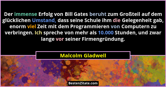 Der immense Erfolg von Bill Gates beruht zum Großteil auf dem glücklichen Umstand, dass seine Schule ihm die Gelegenheit gab, enorm... - Malcolm Gladwell