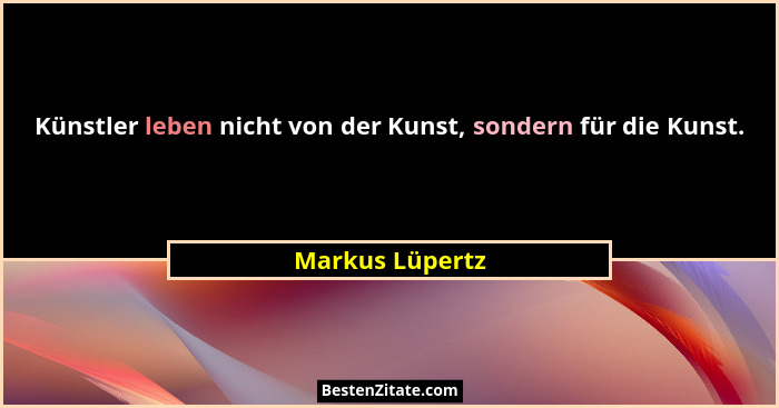 Künstler leben nicht von der Kunst, sondern für die Kunst.... - Markus Lüpertz