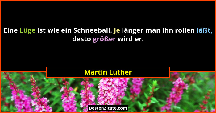 Eine Lüge ist wie ein Schneeball. Je länger man ihn rollen läßt, desto größer wird er.... - Martin Luther