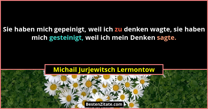 Sie haben mich gepeinigt, weil ich zu denken wagte, sie haben mich gesteinigt, weil ich mein Denken sagte.... - Michail Jurjewitsch Lermontow