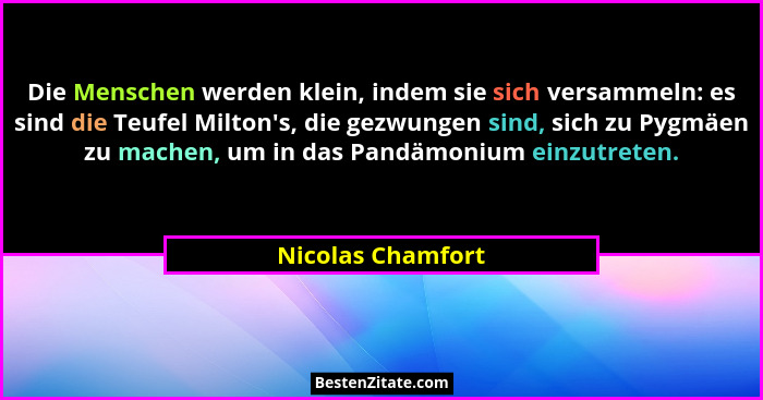 Die Menschen werden klein, indem sie sich versammeln: es sind die Teufel Milton's, die gezwungen sind, sich zu Pygmäen zu mache... - Nicolas Chamfort