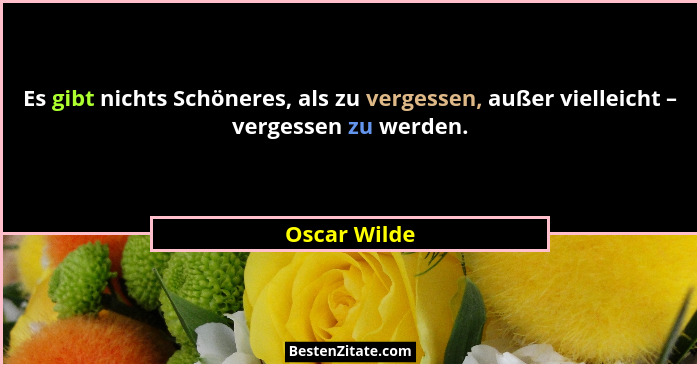 Es gibt nichts Schöneres, als zu vergessen, außer vielleicht – vergessen zu werden.... - Oscar Wilde