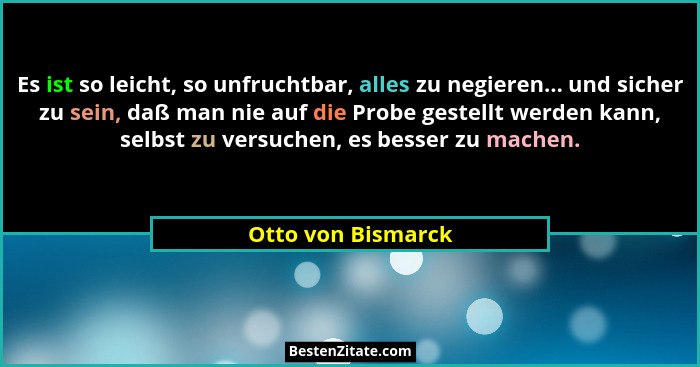 Es ist so leicht, so unfruchtbar, alles zu negieren... und sicher zu sein, daß man nie auf die Probe gestellt werden kann, selbst... - Otto von Bismarck