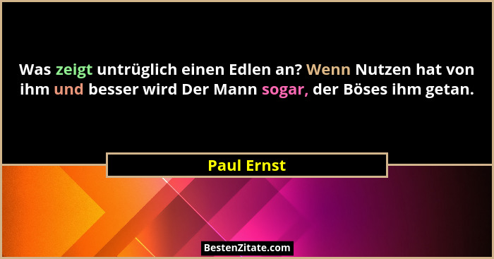 Was zeigt untrüglich einen Edlen an? Wenn Nutzen hat von ihm und besser wird Der Mann sogar, der Böses ihm getan.... - Paul Ernst