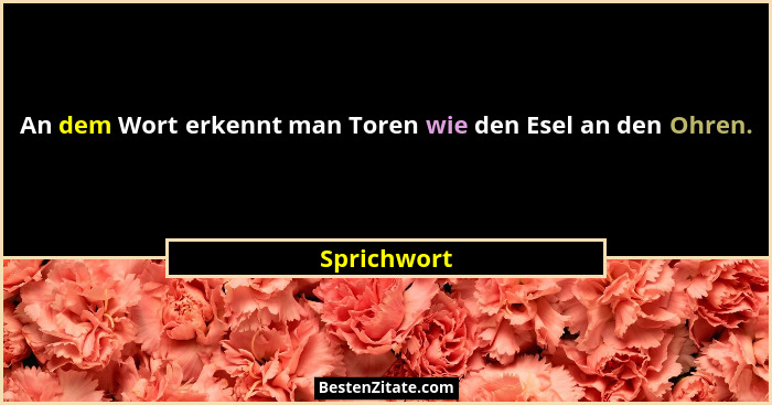 An dem Wort erkennt man Toren wie den Esel an den Ohren.... - Sprichwort