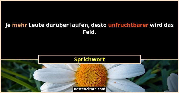 Je mehr Leute darüber laufen, desto unfruchtbarer wird das Feld.... - Sprichwort