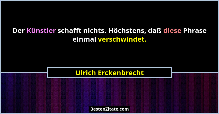 Der Künstler schafft nichts. Höchstens, daß diese Phrase einmal verschwindet.... - Ulrich Erckenbrecht