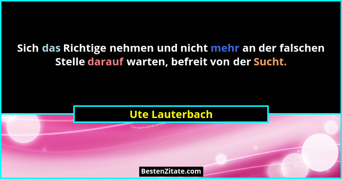 Sich das Richtige nehmen und nicht mehr an der falschen Stelle darauf warten, befreit von der Sucht.... - Ute Lauterbach