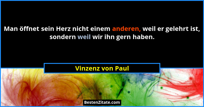 Man öffnet sein Herz nicht einem anderen, weil er gelehrt ist, sondern weil wir ihn gern haben.... - Vinzenz von Paul
