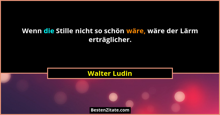 Wenn die Stille nicht so schön wäre, wäre der Lärm erträglicher.... - Walter Ludin