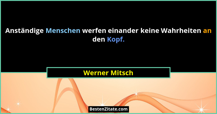 Anständige Menschen werfen einander keine Wahrheiten an den Kopf.... - Werner Mitsch