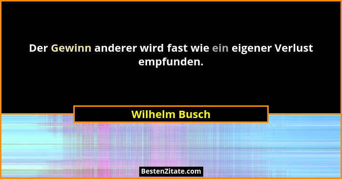 Der Gewinn anderer wird fast wie ein eigener Verlust empfunden.... - Wilhelm Busch
