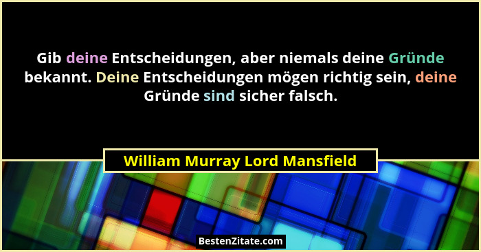 Gib deine Entscheidungen, aber niemals deine Gründe bekannt. Deine Entscheidungen mögen richtig sein, deine Gründe sin... - William Murray Lord Mansfield
