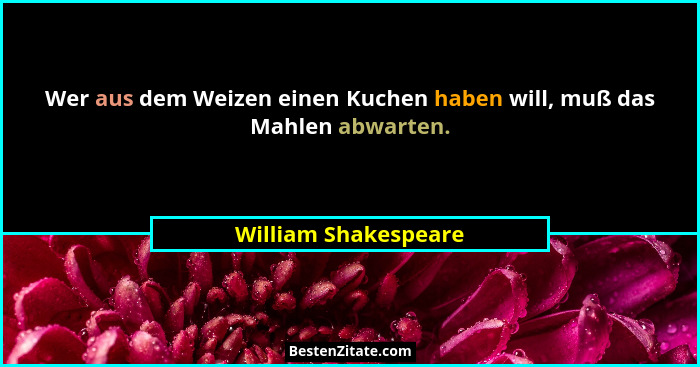 Wer aus dem Weizen einen Kuchen haben will, muß das Mahlen abwarten.... - William Shakespeare