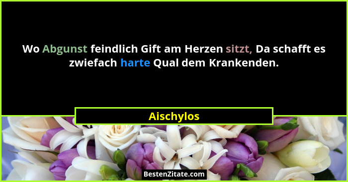 Wo Abgunst feindlich Gift am Herzen sitzt, Da schafft es zwiefach harte Qual dem Krankenden.... - Aischylos