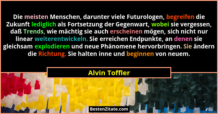 Die meisten Menschen, darunter viele Futurologen, begreifen die Zukunft lediglich als Fortsetzung der Gegenwart, wobei sie vergessen,... - Alvin Toffler