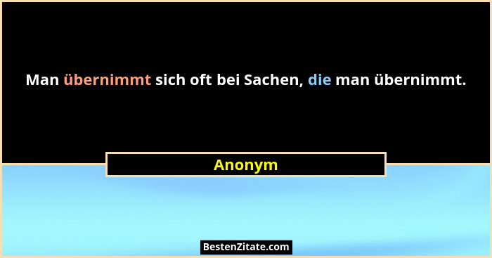 Man übernimmt sich oft bei Sachen, die man übernimmt.... - Anonym