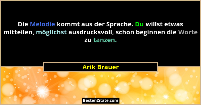 Die Melodie kommt aus der Sprache. Du willst etwas mitteilen, möglichst ausdrucksvoll, schon beginnen die Worte zu tanzen.... - Arik Brauer
