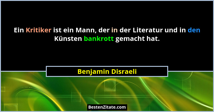 Ein Kritiker ist ein Mann, der in der Literatur und in den Künsten bankrott gemacht hat.... - Benjamin Disraeli
