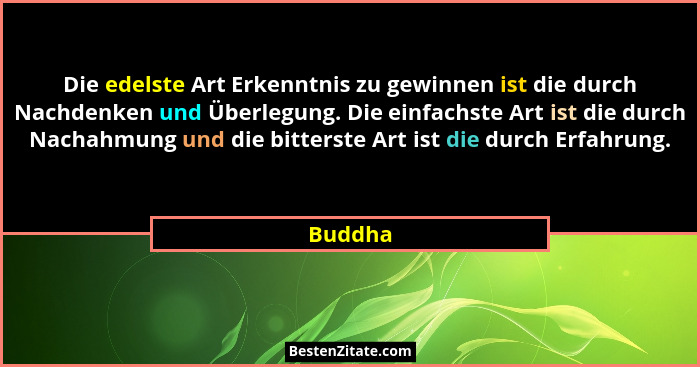 Die edelste Art Erkenntnis zu gewinnen ist die durch Nachdenken und Überlegung. Die einfachste Art ist die durch Nachahmung und die bitterste... - Buddha