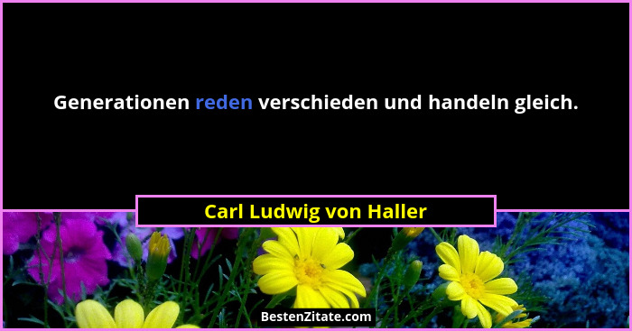 Generationen reden verschieden und handeln gleich.... - Carl Ludwig von Haller