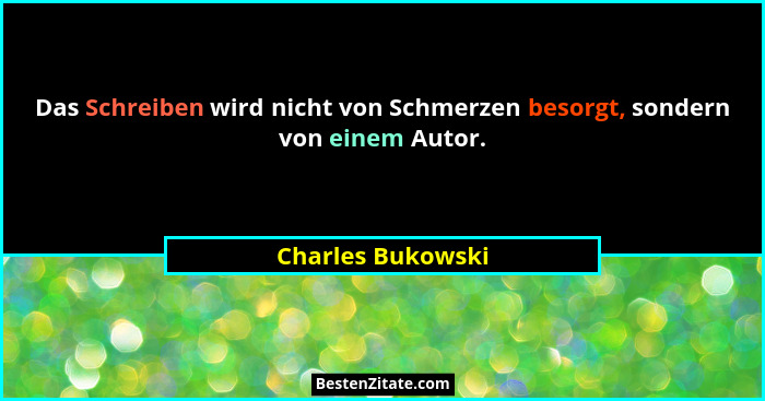 Das Schreiben wird nicht von Schmerzen besorgt, sondern von einem Autor.... - Charles Bukowski