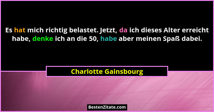 Es hat mich richtig belastet. Jetzt, da ich dieses Alter erreicht habe, denke ich an die 50, habe aber meinen Spaß dabei.... - Charlotte Gainsbourg