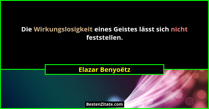 Die Wirkungslosigkeit eines Geistes lässt sich nicht feststellen.... - Elazar Benyoëtz