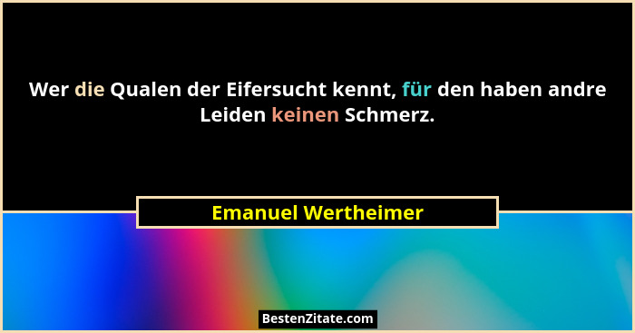 Wer die Qualen der Eifersucht kennt, für den haben andre Leiden keinen Schmerz.... - Emanuel Wertheimer