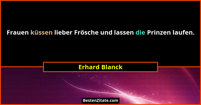 Frauen küssen lieber Frösche und lassen die Prinzen laufen.... - Erhard Blanck