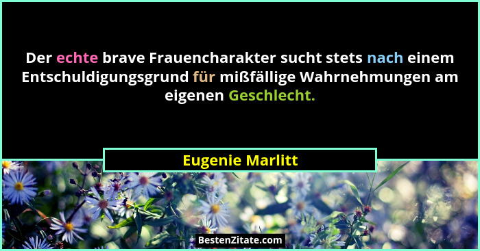 Der echte brave Frauencharakter sucht stets nach einem Entschuldigungsgrund für mißfällige Wahrnehmungen am eigenen Geschlecht.... - Eugenie Marlitt