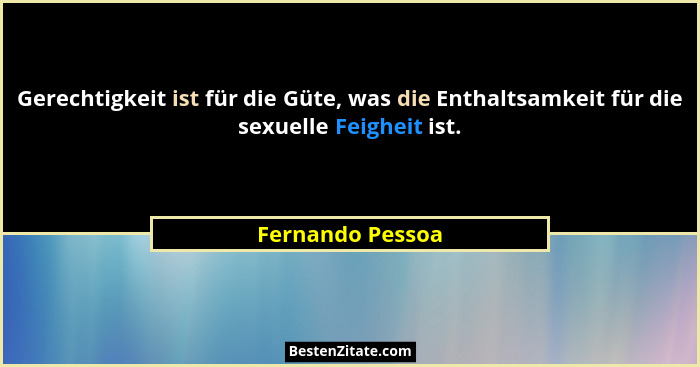 Gerechtigkeit ist für die Güte, was die Enthaltsamkeit für die sexuelle Feigheit ist.... - Fernando Pessoa