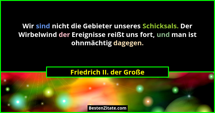 Wir sind nicht die Gebieter unseres Schicksals. Der Wirbelwind der Ereignisse reißt uns fort, und man ist ohnmächtig dagegen... - Friedrich II. der Große