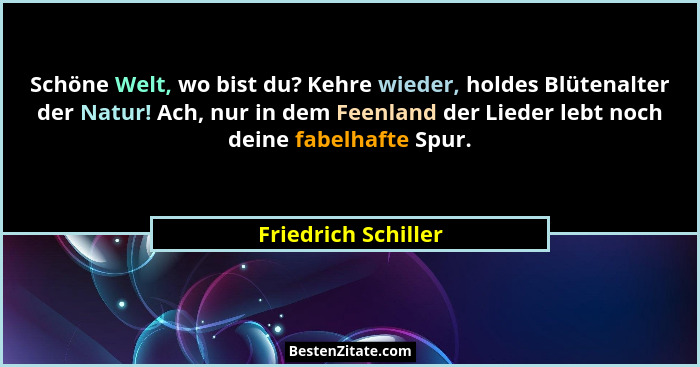 Schöne Welt, wo bist du? Kehre wieder, holdes Blütenalter der Natur! Ach, nur in dem Feenland der Lieder lebt noch deine fabelhaf... - Friedrich Schiller