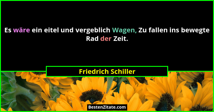 Es wäre ein eitel und vergeblich Wagen, Zu fallen ins bewegte Rad der Zeit.... - Friedrich Schiller