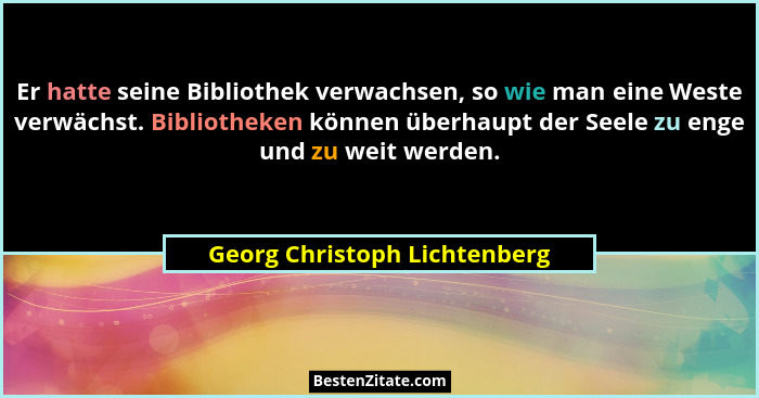 Er hatte seine Bibliothek verwachsen, so wie man eine Weste verwächst. Bibliotheken können überhaupt der Seele zu enge u... - Georg Christoph Lichtenberg