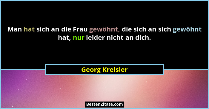 Man hat sich an die Frau gewöhnt, die sich an sich gewöhnt hat, nur leider nicht an dich.... - Georg Kreisler