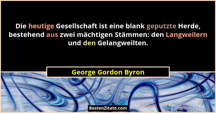 Die heutige Gesellschaft ist eine blank geputzte Herde, bestehend aus zwei mächtigen Stämmen: den Langweilern und den Gelangweil... - George Gordon Byron