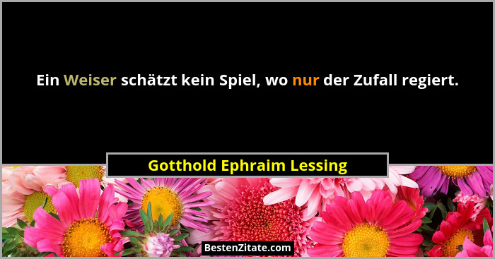 Ein Weiser schätzt kein Spiel, wo nur der Zufall regiert.... - Gotthold Ephraim Lessing