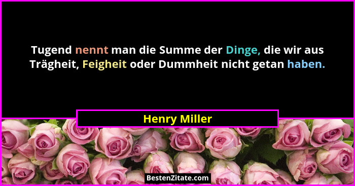 Tugend nennt man die Summe der Dinge, die wir aus Trägheit, Feigheit oder Dummheit nicht getan haben.... - Henry Miller