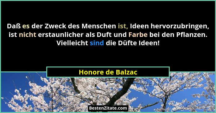 Daß es der Zweck des Menschen ist, Ideen hervorzubringen, ist nicht erstaunlicher als Duft und Farbe bei den Pflanzen. Vielleicht s... - Honore de Balzac